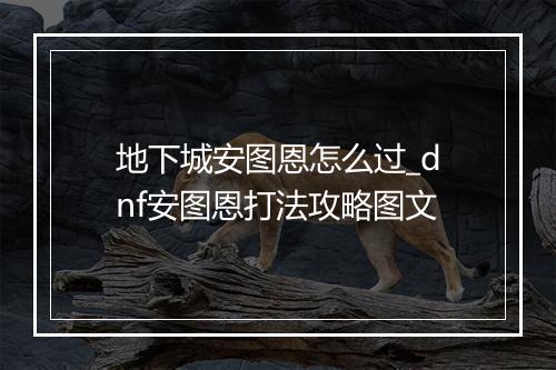 地下城安图恩怎么过_dnf安图恩打法攻略图文