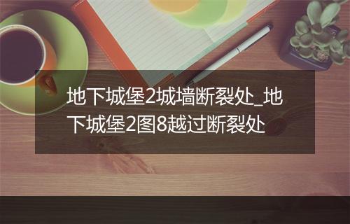 地下城堡2城墙断裂处_地下城堡2图8越过断裂处