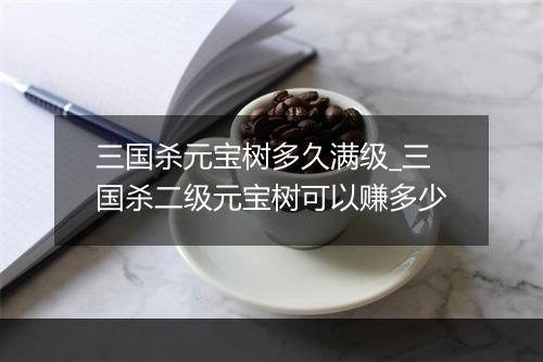 三国杀元宝树多久满级_三国杀二级元宝树可以赚多少
