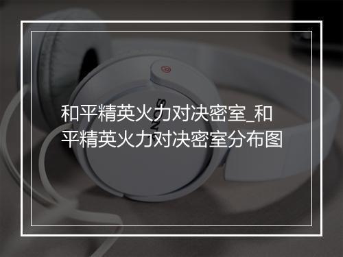 和平精英火力对决密室_和平精英火力对决密室分布图