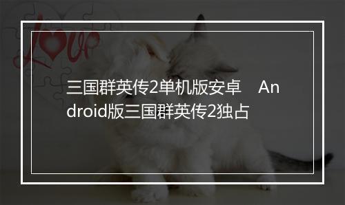 三国群英传2单机版安卓 Android版三国群英传2独占
