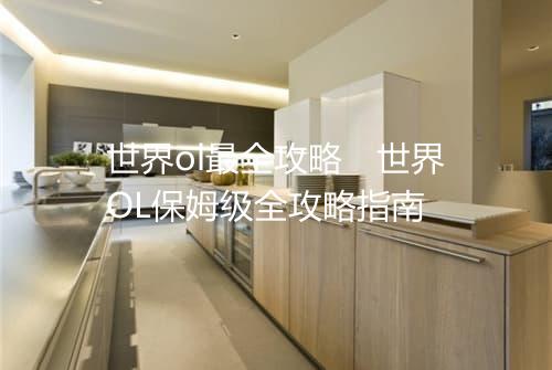 世界ol最全攻略 世界OL保姆级全攻略指南