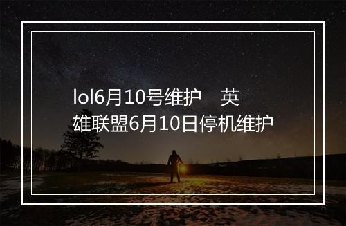 lol6月10号维护 英雄联盟6月10日停机维护
