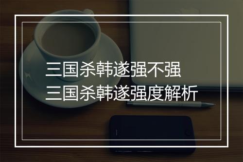 三国杀韩遂强不强 三国杀韩遂强度解析